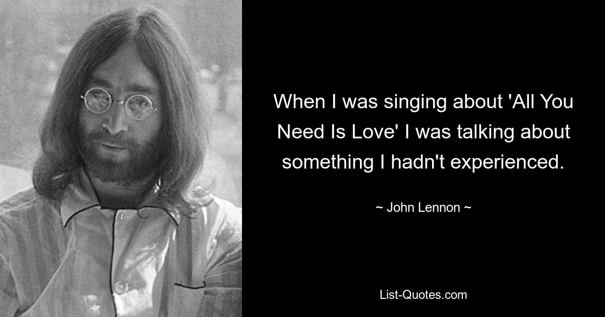 When I was singing about 'All You Need Is Love' I was talking about something I hadn't experienced. — © John Lennon