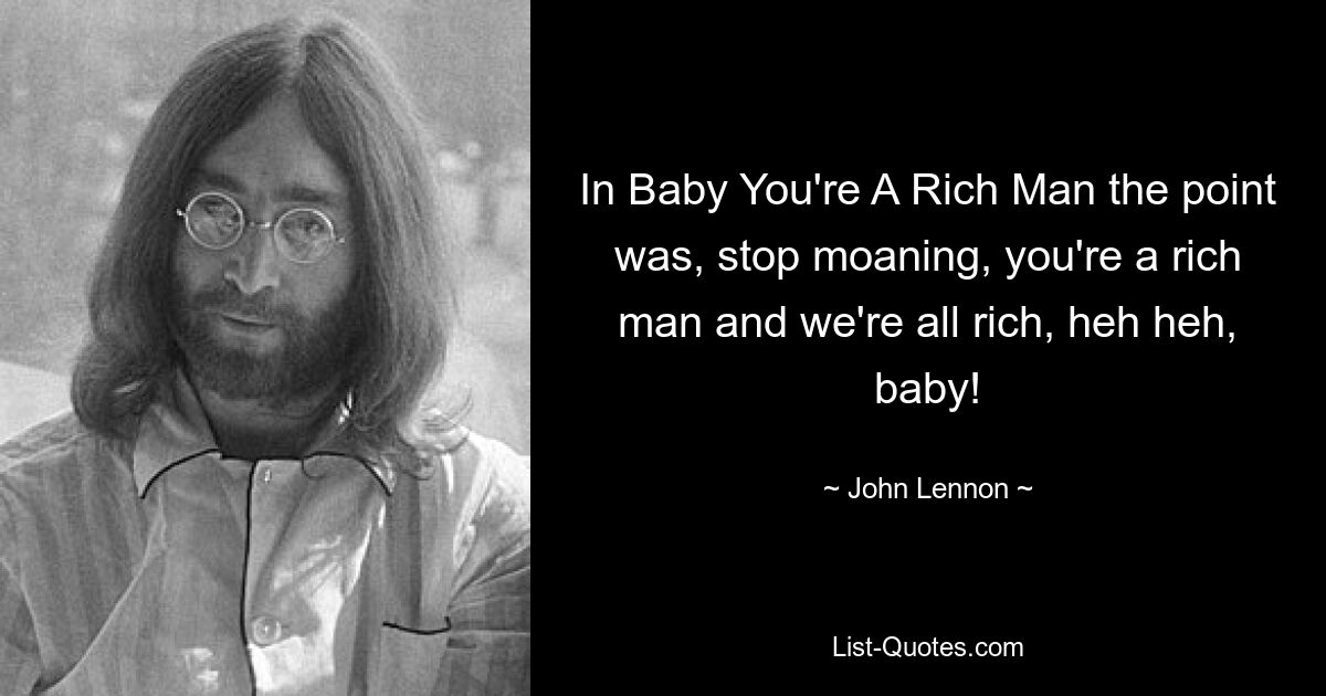 In Baby You're A Rich Man the point was, stop moaning, you're a rich man and we're all rich, heh heh, baby! — © John Lennon