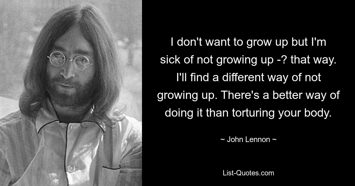 I don't want to grow up but I'm sick of not growing up -? that way. I'll find a different way of not growing up. There's a better way of doing it than torturing your body. — © John Lennon