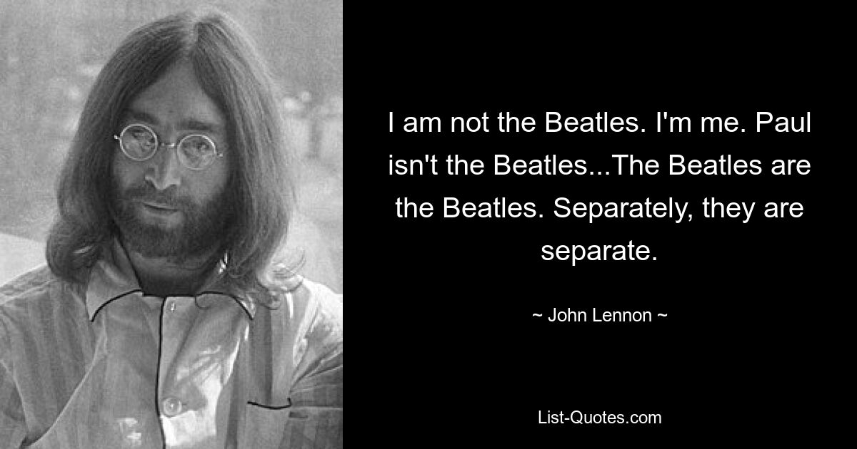 I am not the Beatles. I'm me. Paul isn't the Beatles...The Beatles are the Beatles. Separately, they are separate. — © John Lennon