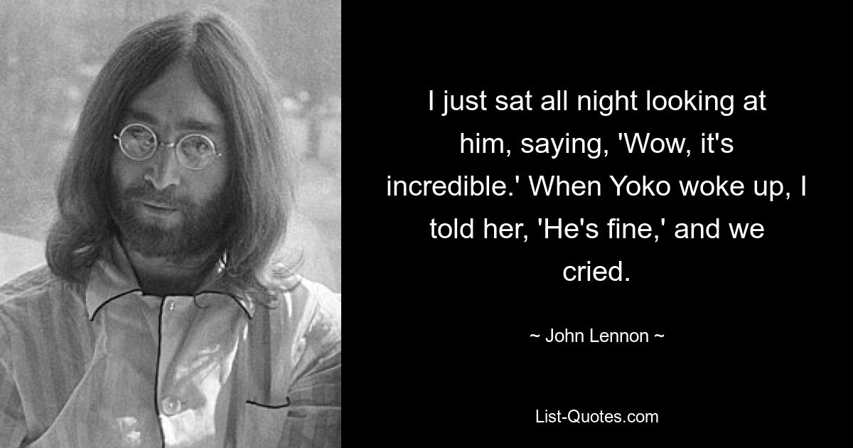 I just sat all night looking at him, saying, 'Wow, it's incredible.' When Yoko woke up, I told her, 'He's fine,' and we cried. — © John Lennon