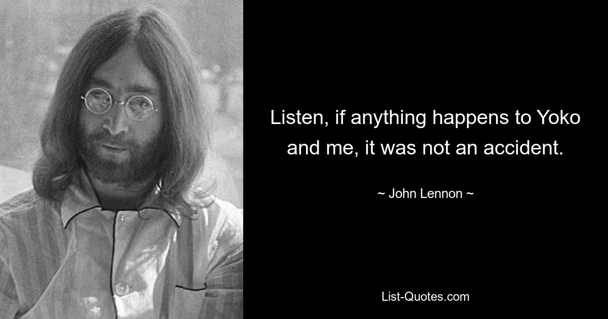 Listen, if anything happens to Yoko and me, it was not an accident. — © John Lennon