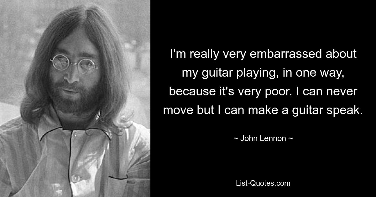 I'm really very embarrassed about my guitar playing, in one way, because it's very poor. I can never move but I can make a guitar speak. — © John Lennon