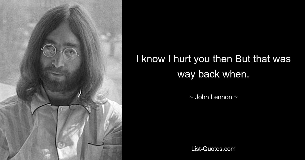 I know I hurt you then But that was way back when. — © John Lennon