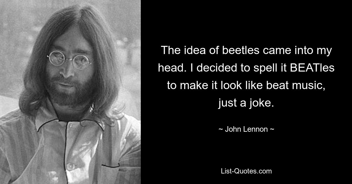 The idea of beetles came into my head. I decided to spell it BEATles to make it look like beat music, just a joke. — © John Lennon