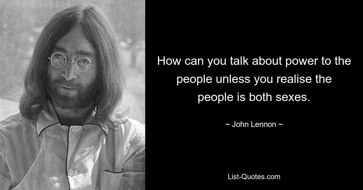 How can you talk about power to the people unless you realise the people is both sexes. — © John Lennon