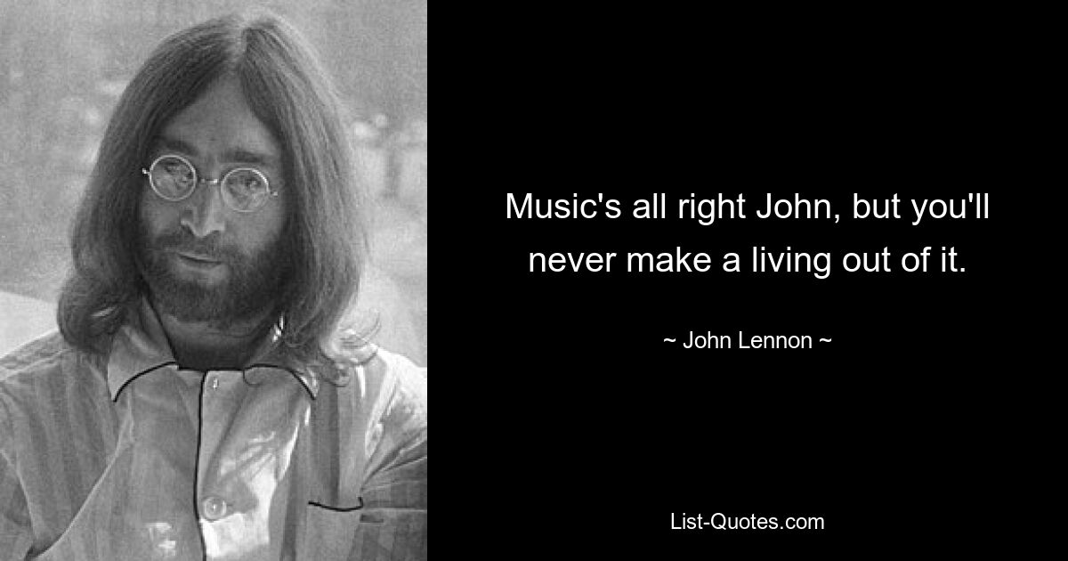 Music's all right John, but you'll never make a living out of it. — © John Lennon