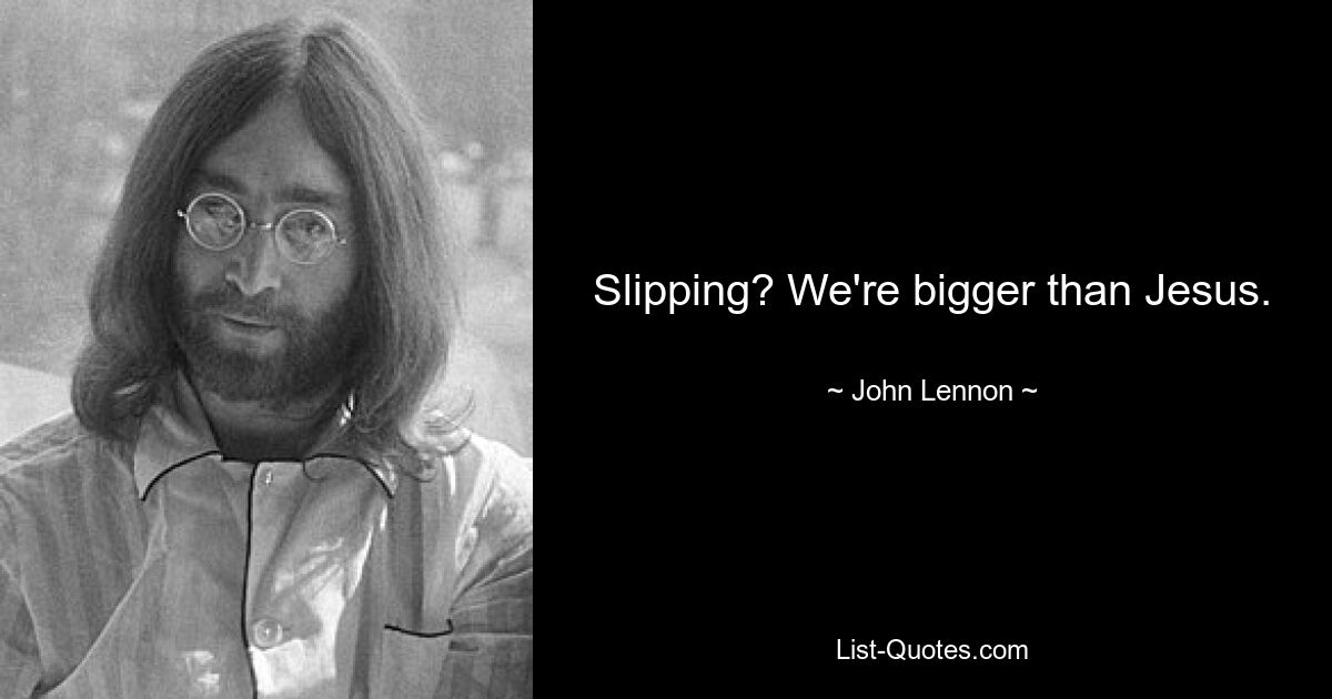 Slipping? We're bigger than Jesus. — © John Lennon