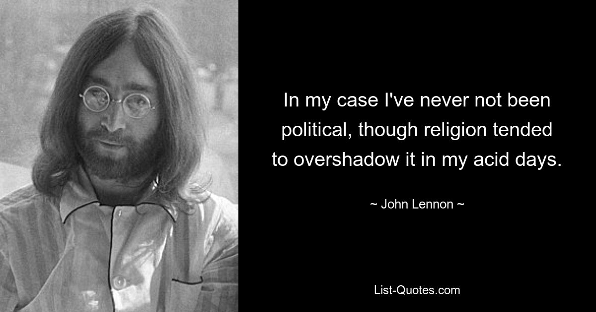 In my case I've never not been political, though religion tended to overshadow it in my acid days. — © John Lennon