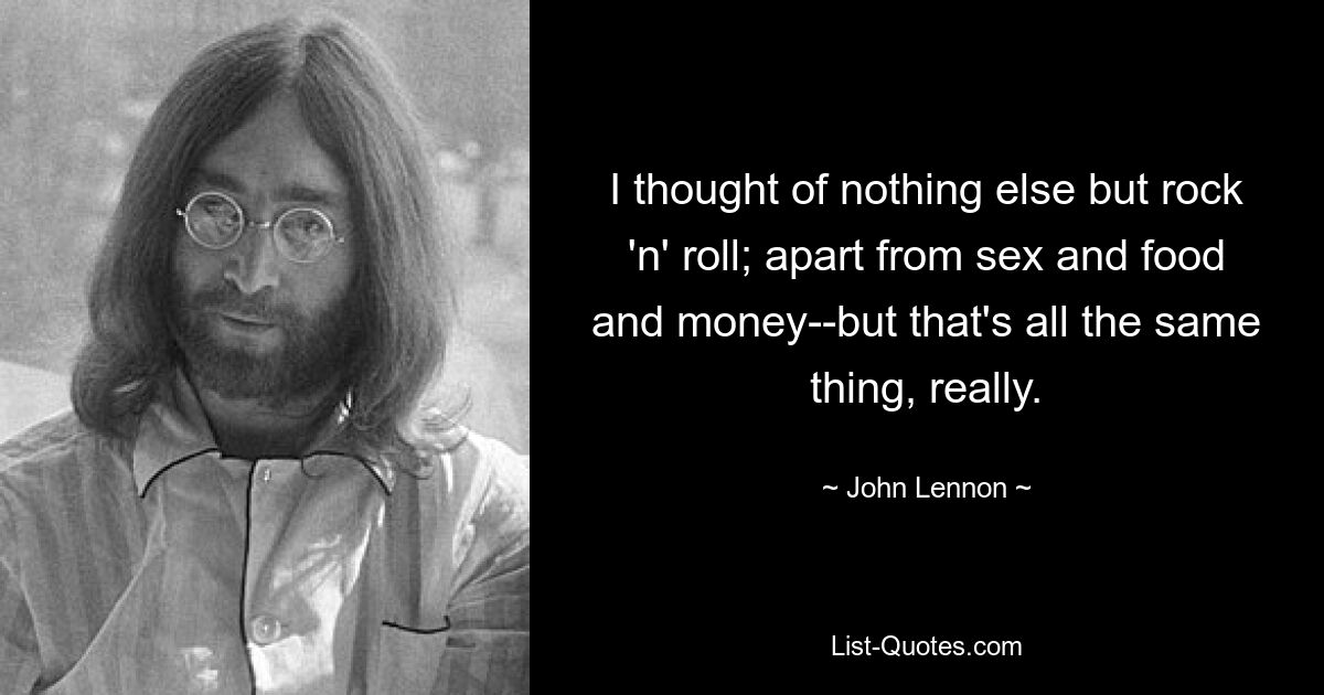 I thought of nothing else but rock 'n' roll; apart from sex and food and money--but that's all the same thing, really. — © John Lennon