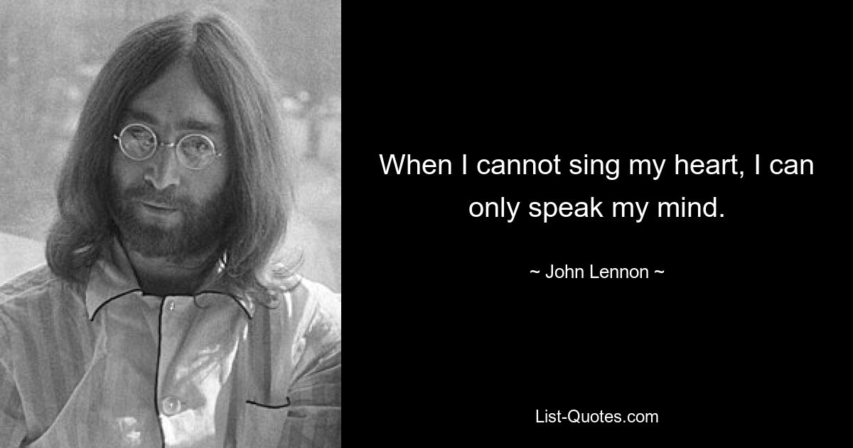 When I cannot sing my heart, I can only speak my mind. — © John Lennon