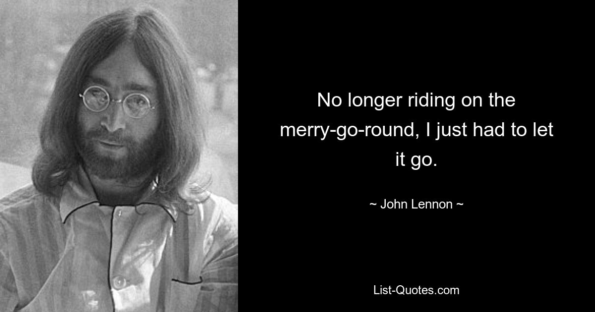 No longer riding on the merry-go-round, I just had to let it go. — © John Lennon