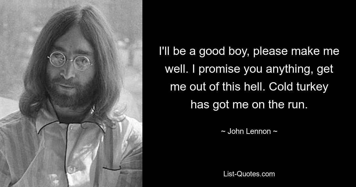 I'll be a good boy, please make me well. I promise you anything, get me out of this hell. Cold turkey has got me on the run. — © John Lennon