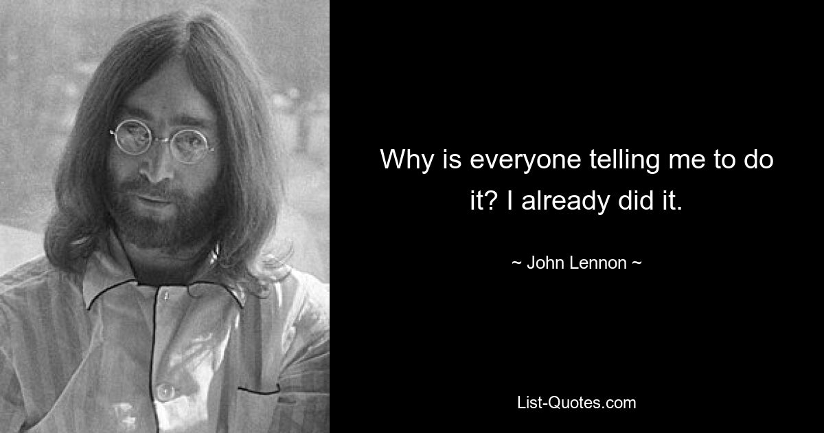 Why is everyone telling me to do it? I already did it. — © John Lennon