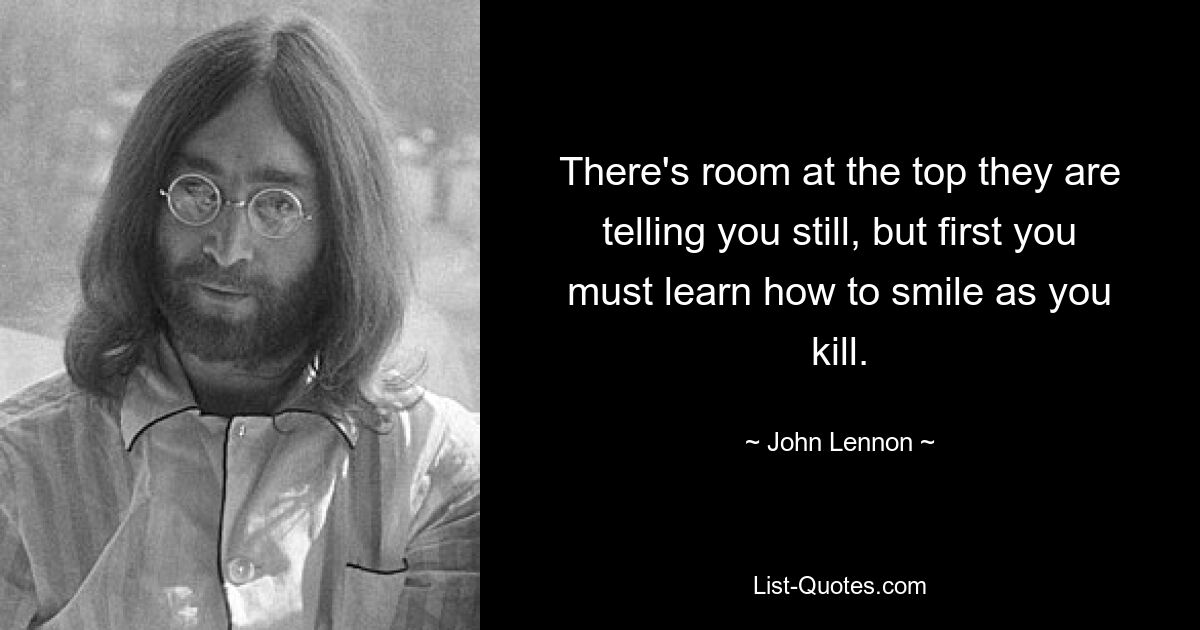 There's room at the top they are telling you still, but first you must learn how to smile as you kill. — © John Lennon