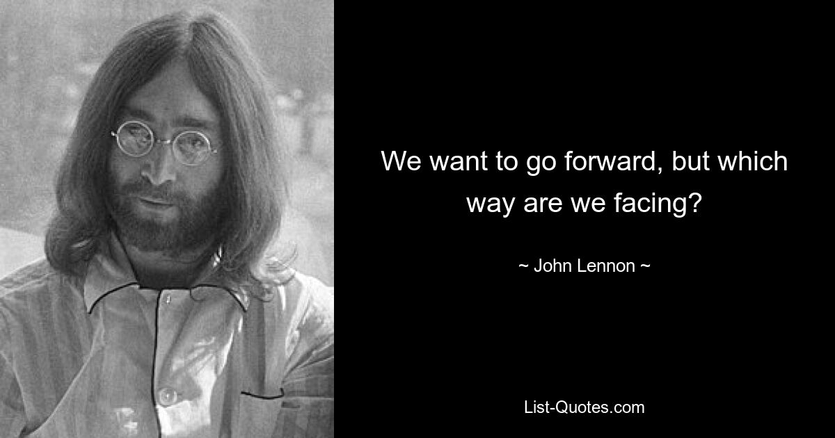 We want to go forward, but which way are we facing? — © John Lennon