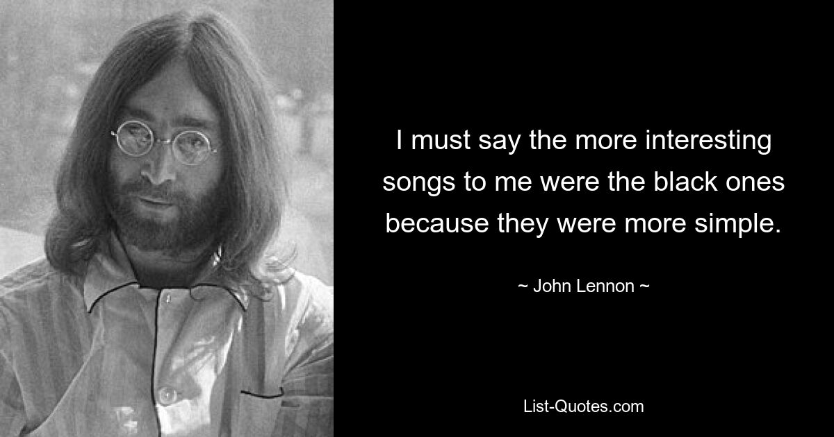 I must say the more interesting songs to me were the black ones because they were more simple. — © John Lennon