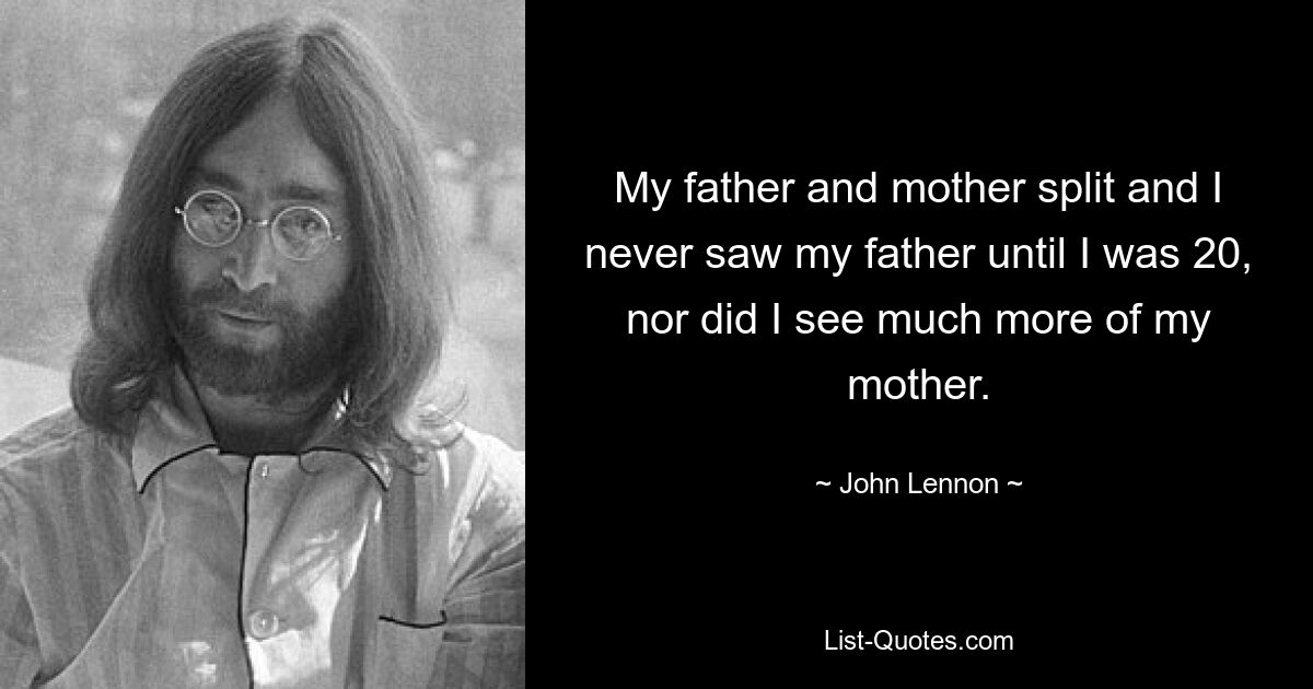 My father and mother split and I never saw my father until I was 20, nor did I see much more of my mother. — © John Lennon