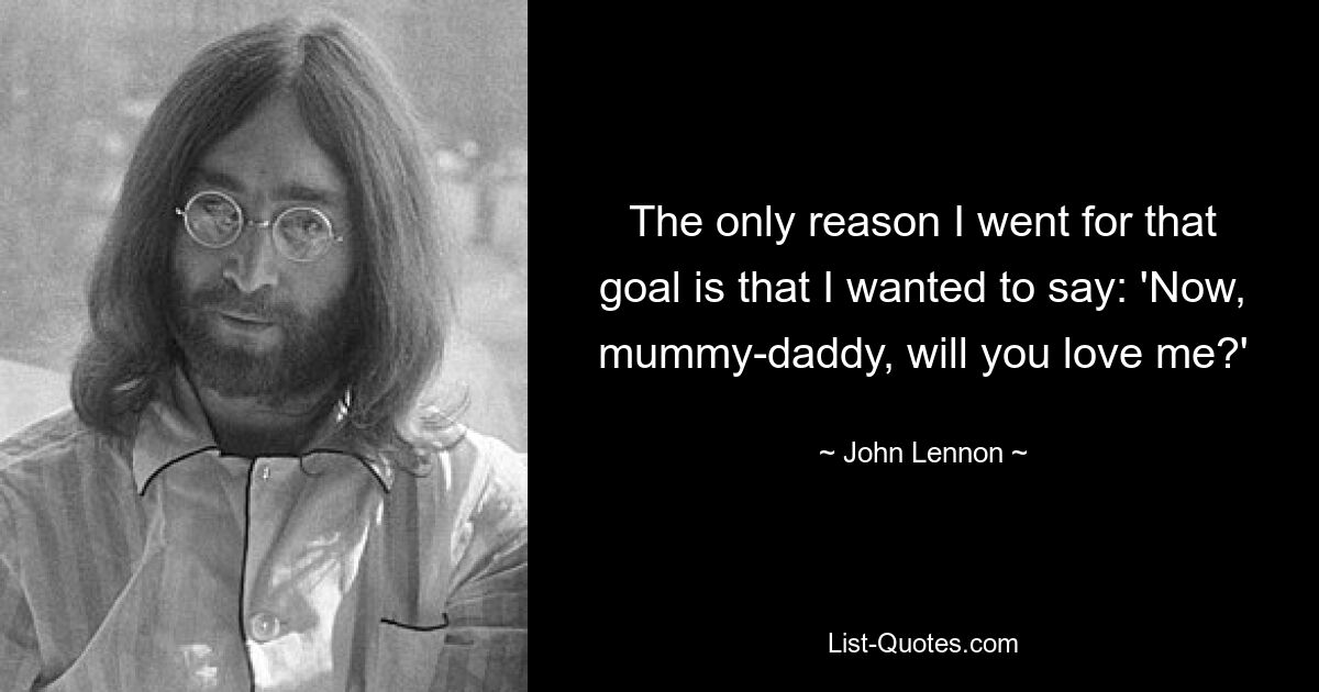 The only reason I went for that goal is that I wanted to say: 'Now, mummy-daddy, will you love me?' — © John Lennon