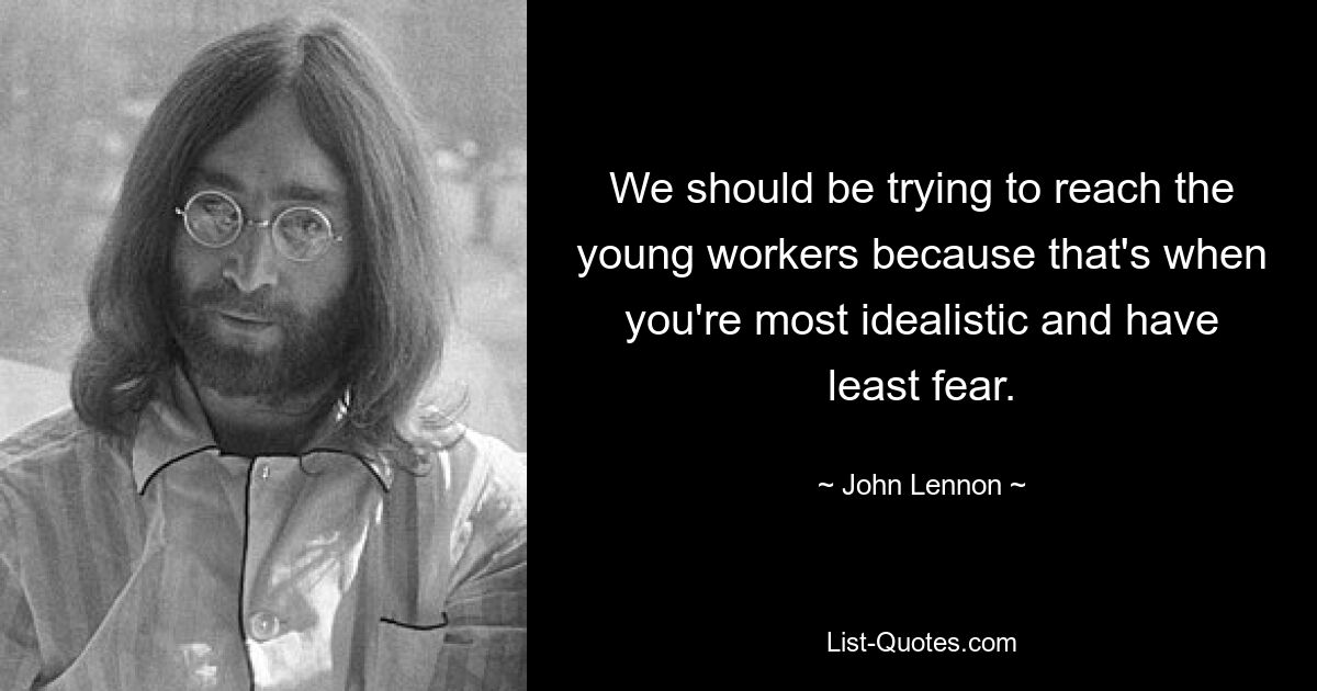 We should be trying to reach the young workers because that's when you're most idealistic and have least fear. — © John Lennon