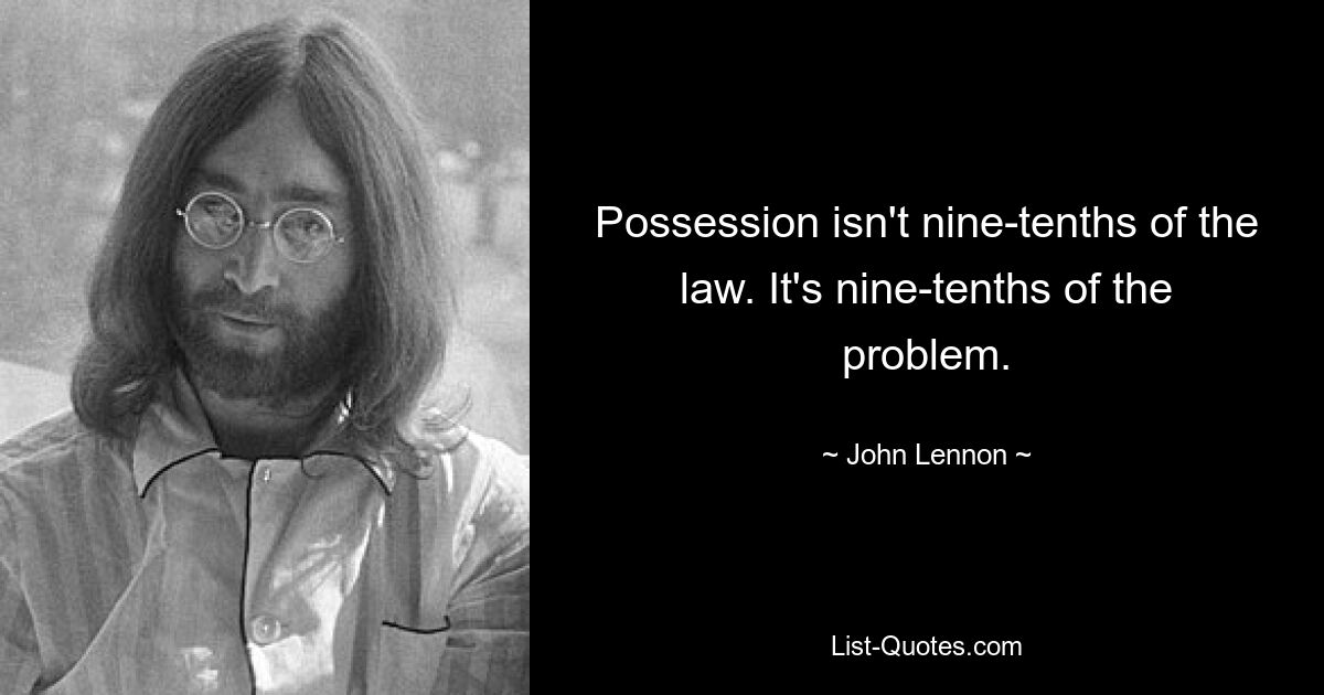 Possession isn't nine-tenths of the law. It's nine-tenths of the problem. — © John Lennon