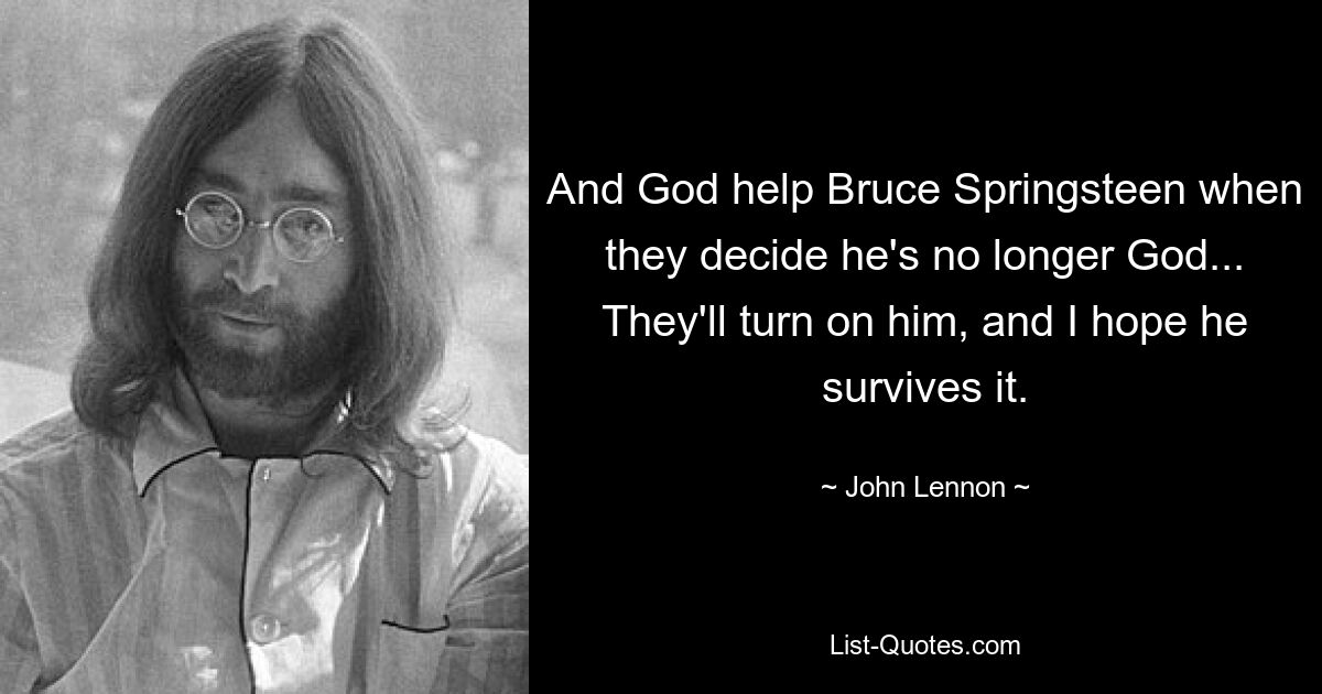 And God help Bruce Springsteen when they decide he's no longer God... They'll turn on him, and I hope he survives it. — © John Lennon