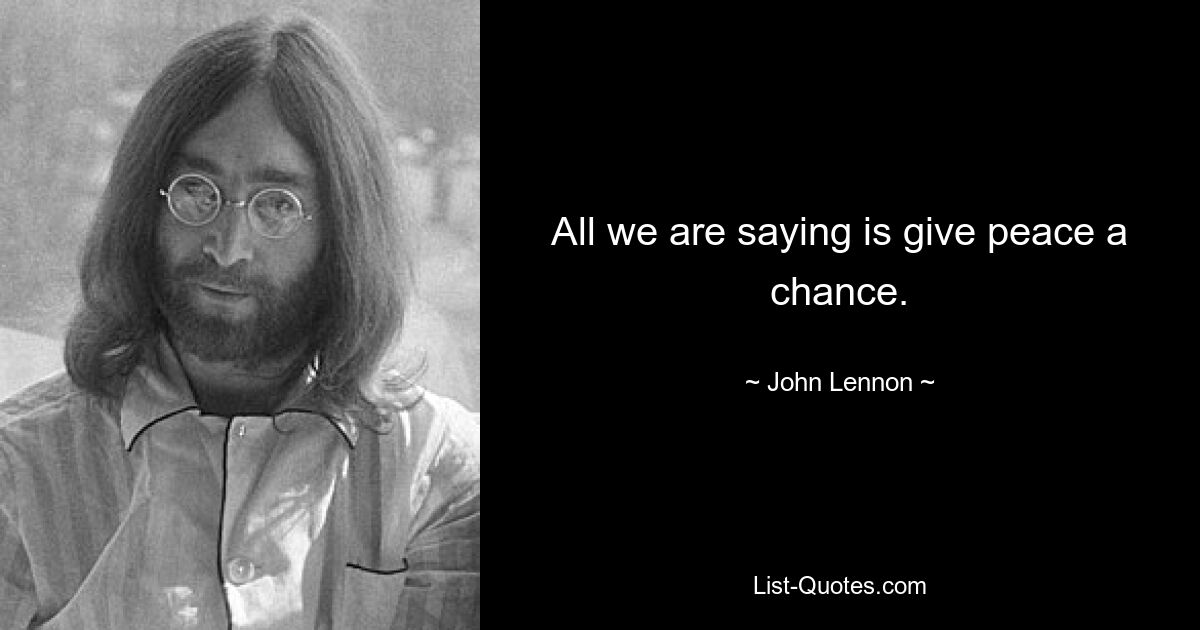 All we are saying is give peace a chance. — © John Lennon