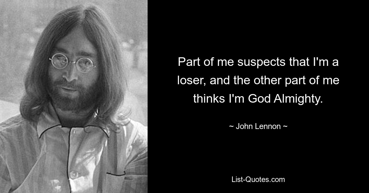 Part of me suspects that I'm a loser, and the other part of me thinks I'm God Almighty. — © John Lennon