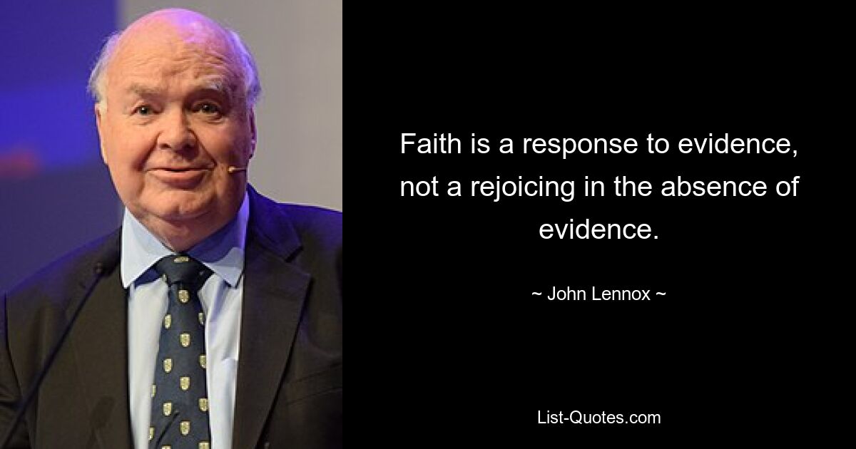 Faith is a response to evidence, not a rejoicing in the absence of evidence. — © John Lennox