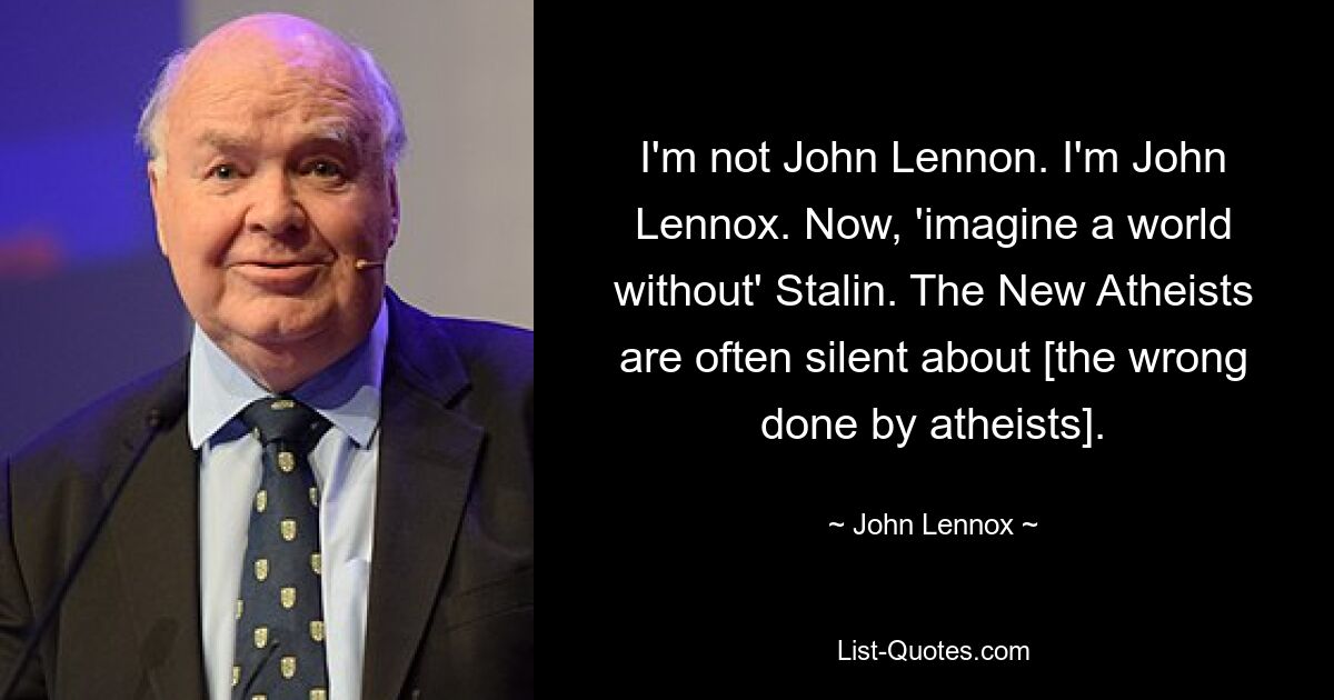 I'm not John Lennon. I'm John Lennox. Now, 'imagine a world without' Stalin. The New Atheists are often silent about [the wrong done by atheists]. — © John Lennox