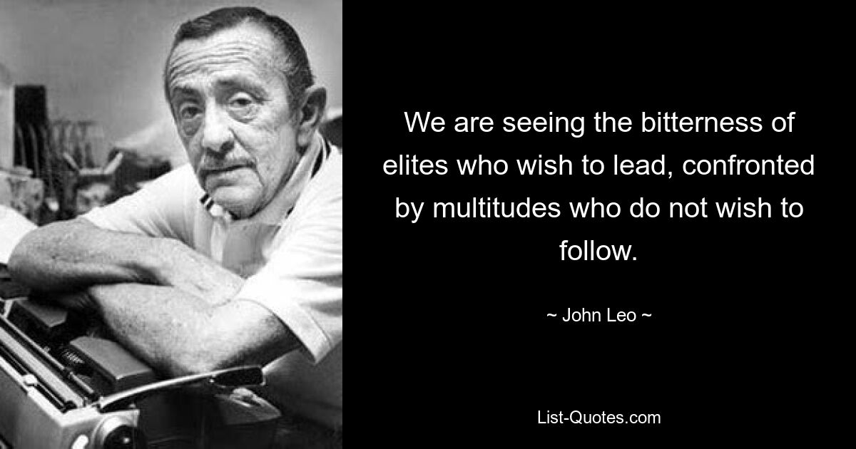 We are seeing the bitterness of elites who wish to lead, confronted by multitudes who do not wish to follow. — © John Leo