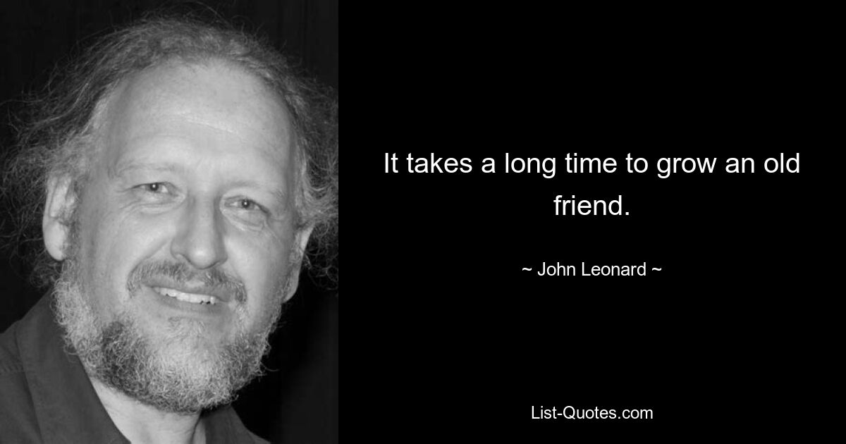 It takes a long time to grow an old friend. — © John Leonard