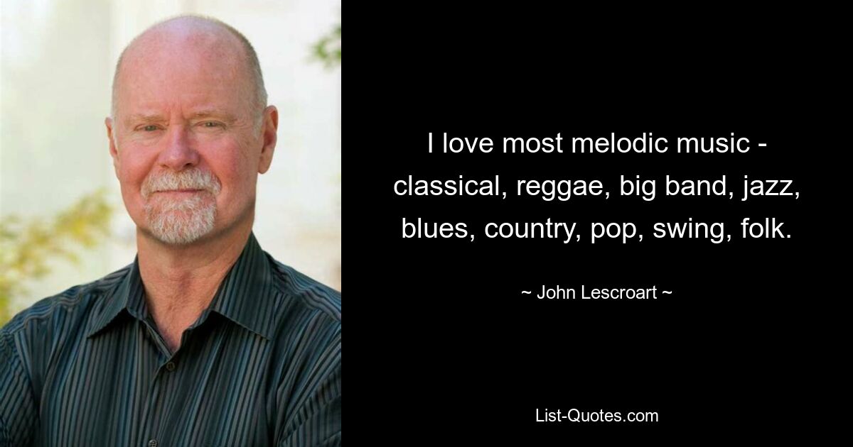 I love most melodic music - classical, reggae, big band, jazz, blues, country, pop, swing, folk. — © John Lescroart