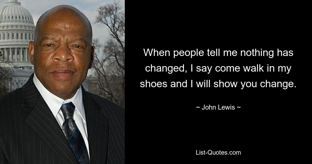 When people tell me nothing has changed, I say come walk in my shoes and I will show you change. — © John Lewis