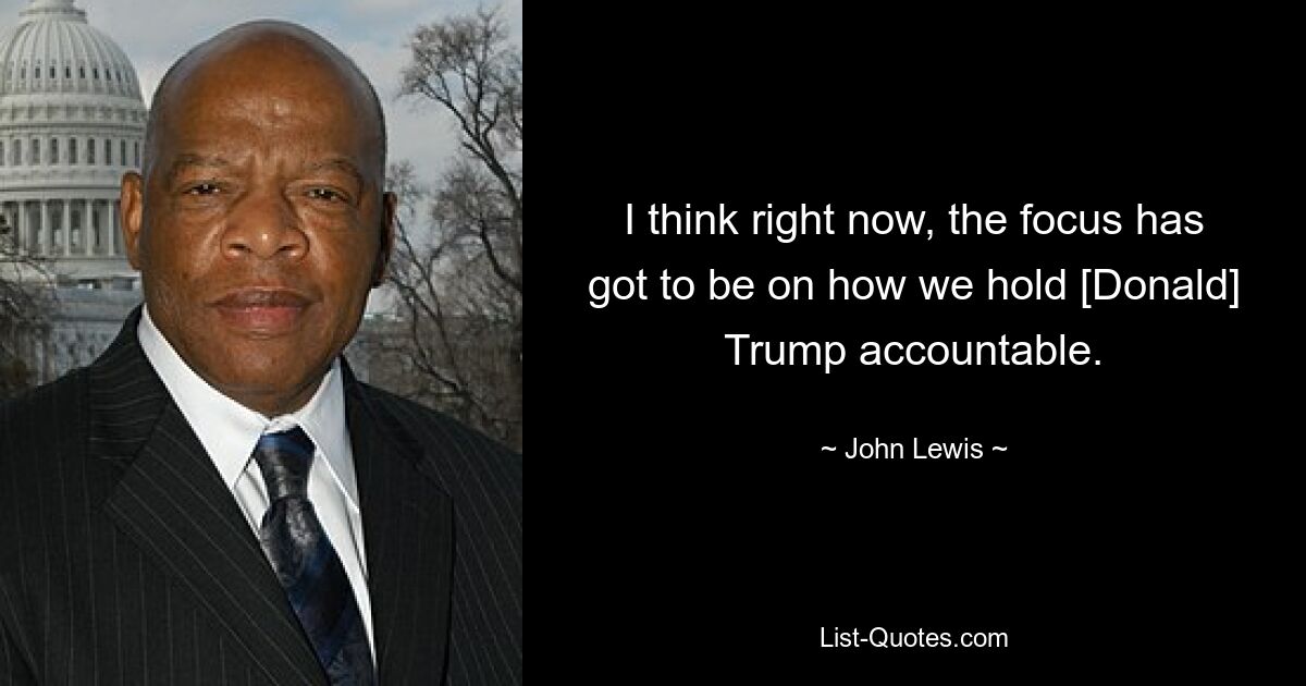 I think right now, the focus has got to be on how we hold [Donald] Trump accountable. — © John Lewis