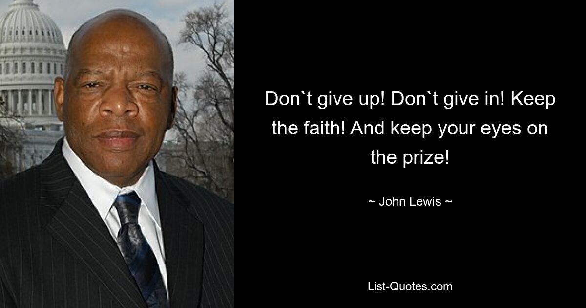 Don`t give up! Don`t give in! Keep the faith! And keep your eyes on the prize! — © John Lewis