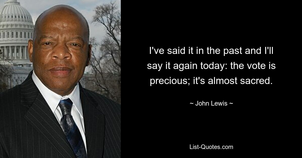 I've said it in the past and I'll say it again today: the vote is precious; it's almost sacred. — © John Lewis