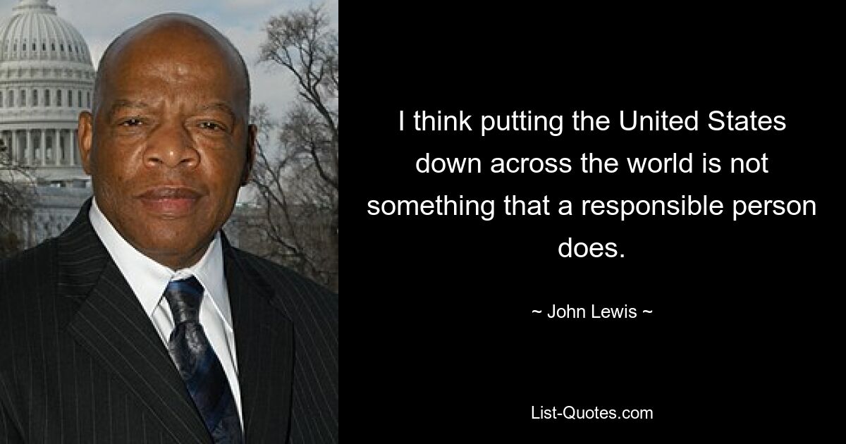 I think putting the United States down across the world is not something that a responsible person does. — © John Lewis