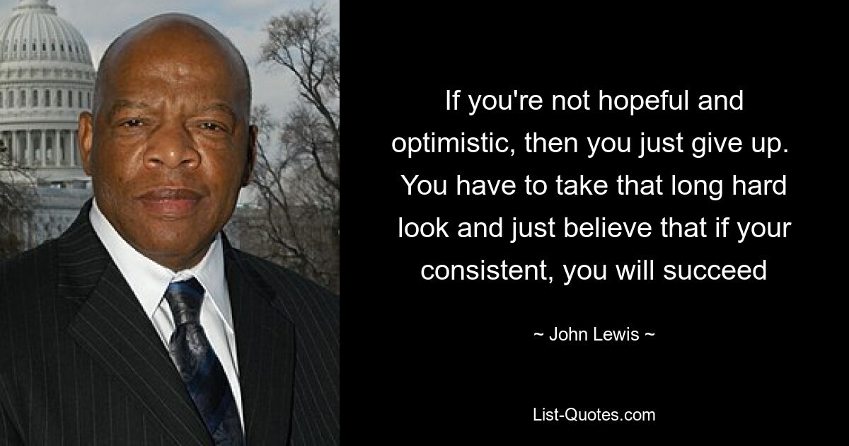 If you're not hopeful and optimistic, then you just give up.  You have to take that long hard look and just believe that if your consistent, you will succeed — © John Lewis