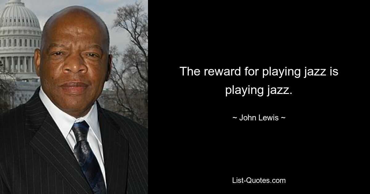 The reward for playing jazz is playing jazz. — © John Lewis