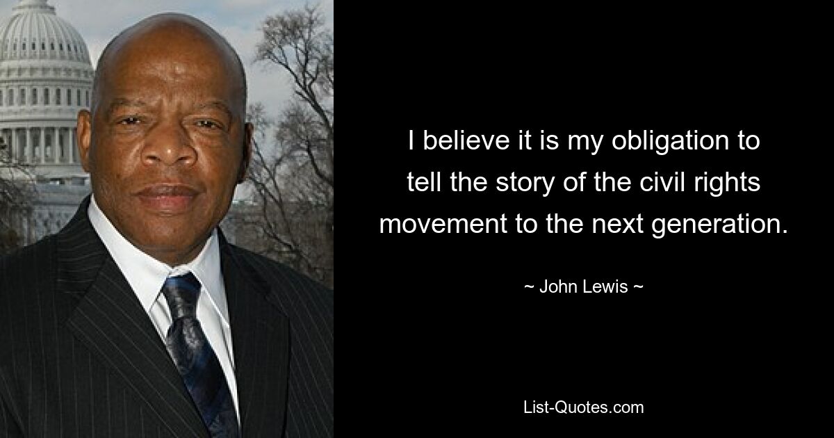 I believe it is my obligation to tell the story of the civil rights movement to the next generation. — © John Lewis