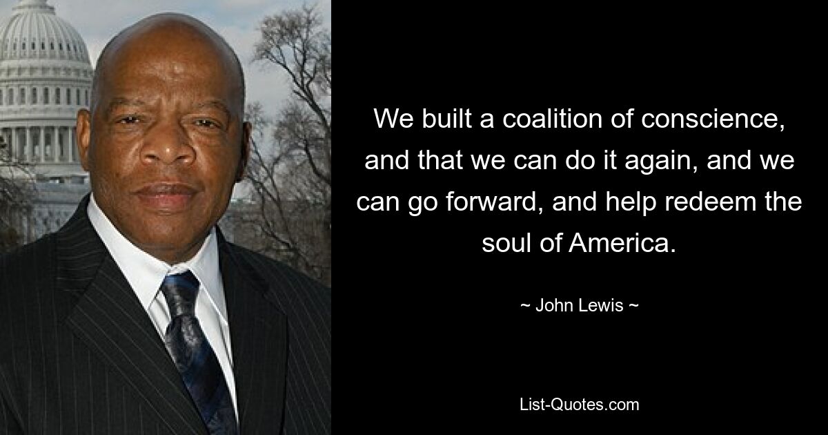 We built a coalition of conscience, and that we can do it again, and we can go forward, and help redeem the soul of America. — © John Lewis