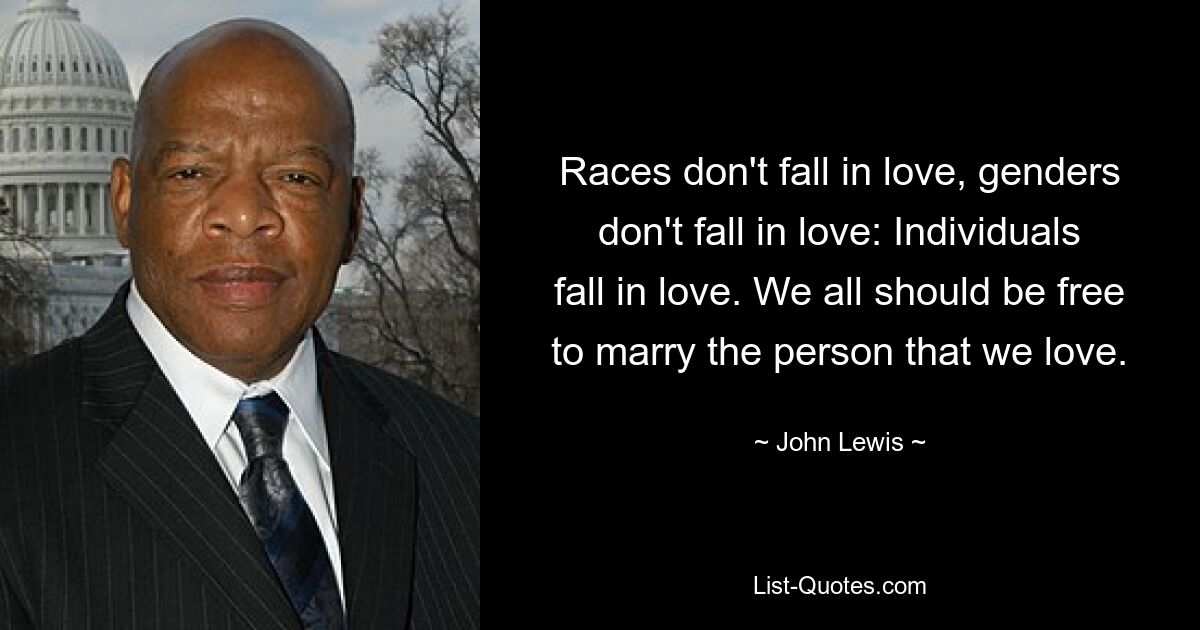 Races don't fall in love, genders don't fall in love: Individuals fall in love. We all should be free to marry the person that we love. — © John Lewis