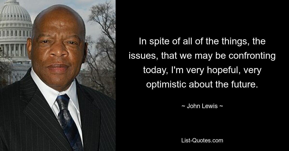 In spite of all of the things, the issues, that we may be confronting today, I'm very hopeful, very optimistic about the future. — © John Lewis