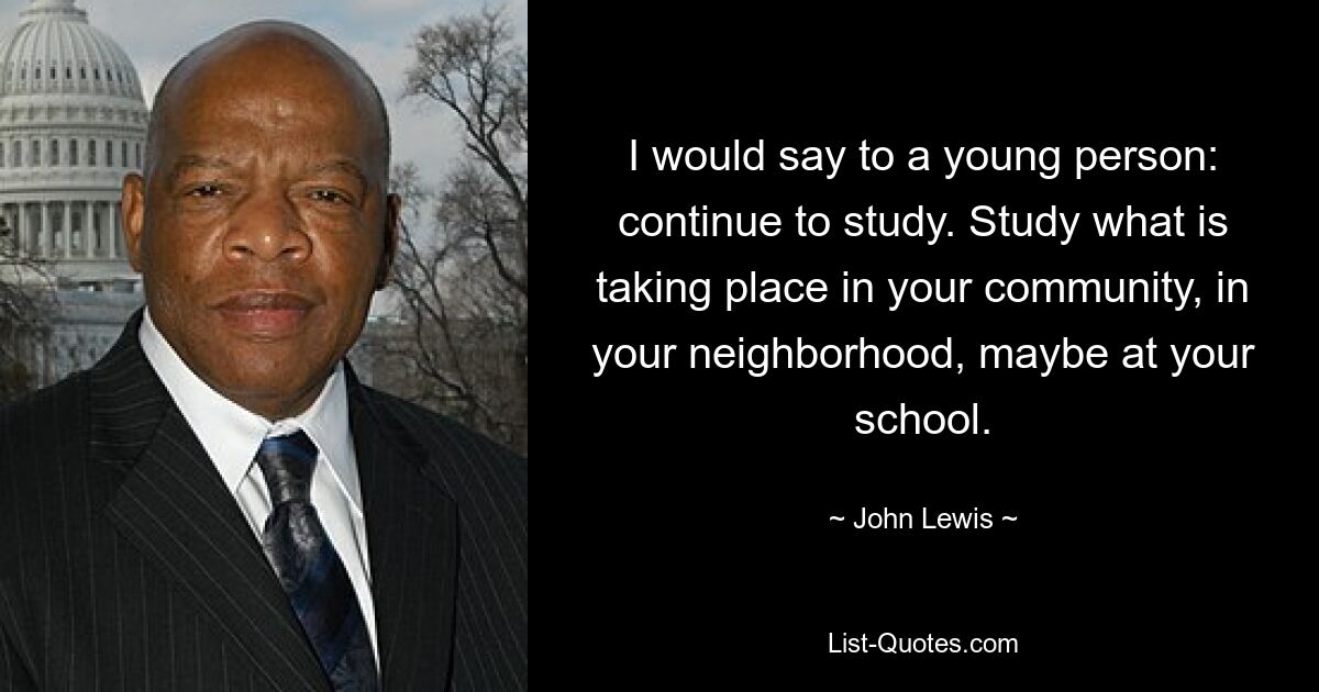 I would say to a young person: continue to study. Study what is taking place in your community, in your neighborhood, maybe at your school. — © John Lewis