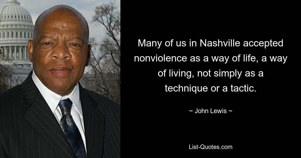 Many of us in Nashville accepted nonviolence as a way of life, a way of living, not simply as a technique or a tactic. — © John Lewis