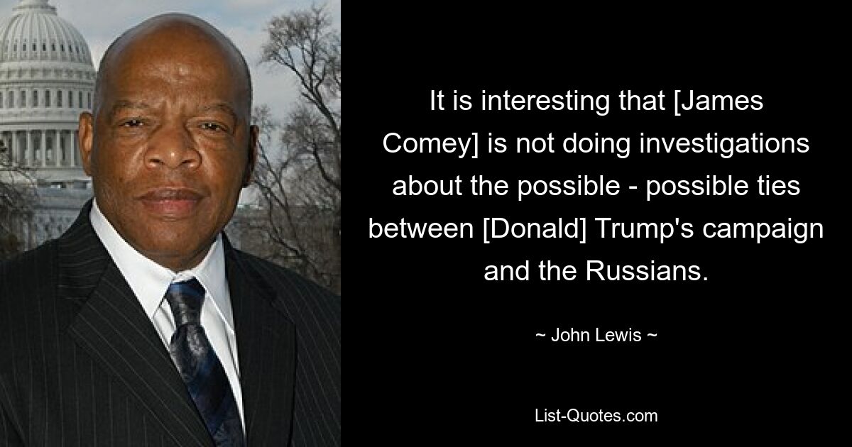 It is interesting that [James Comey] is not doing investigations about the possible - possible ties between [Donald] Trump's campaign and the Russians. — © John Lewis