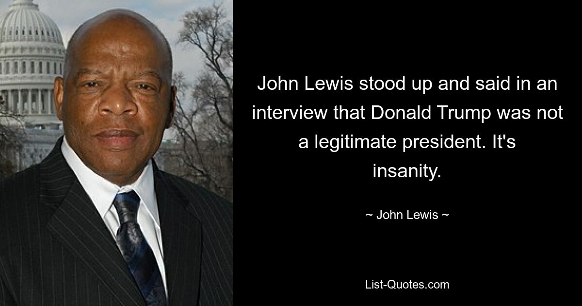 John Lewis stood up and said in an interview that Donald Trump was not a legitimate president. It's insanity. — © John Lewis