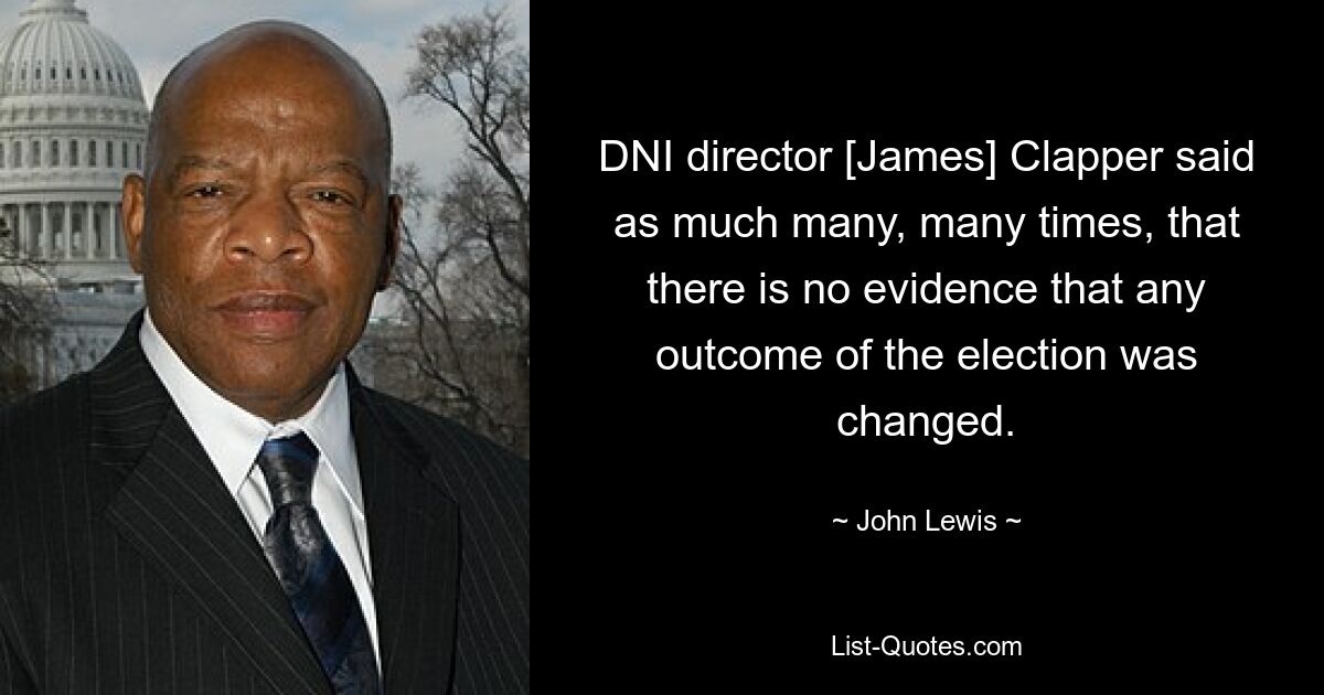 DNI director [James] Clapper said as much many, many times, that there is no evidence that any outcome of the election was changed. — © John Lewis