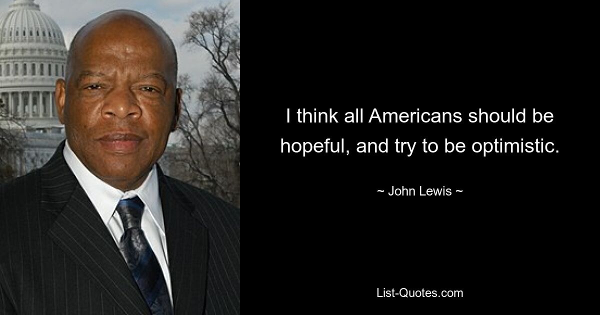 I think all Americans should be hopeful, and try to be optimistic. — © John Lewis